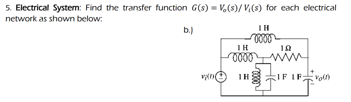 5. Electrical System: Find the transfer function G(s) = V(s)/V¡(s) for each electrical
network as shown below:
b.)
vj(t){
1 H
0000
1 H
0000
1 H
19
1 F 1 F
Vo(t)