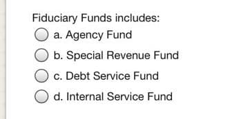 Fiduciary Funds includes:
a. Agency Fund
b. Special Revenue Fund
c. Debt Service Fund
d. Internal Service Fund
