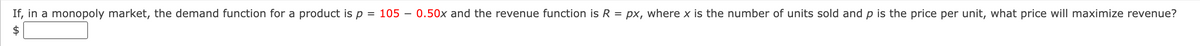 If, in a monopoly market, the demand function for a product is p = 105 -0.50x and the revenue function is R = px, where x is the number of units sold and p is the price per unit, what price will maximize revenue?