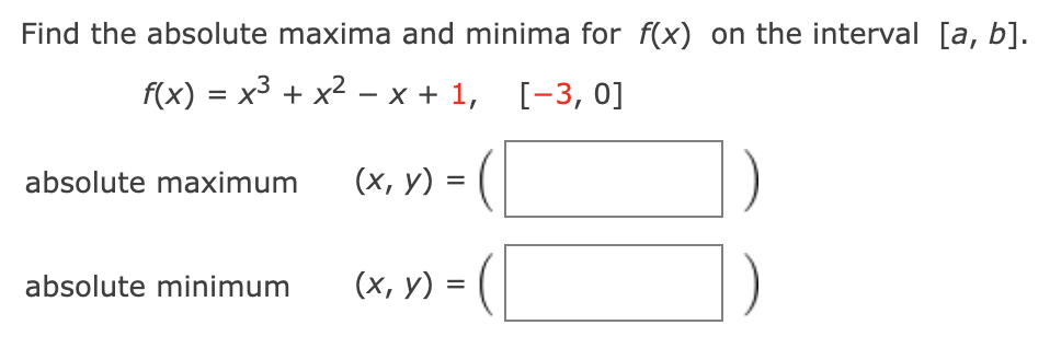 Find the absolute maxima and minima for f(x) on the interval [a, b].
f(x) = x3 + x²-x+1,
[-3,0]
absolute maximum
(x, y) = (
absolute minimum
(x, y) =