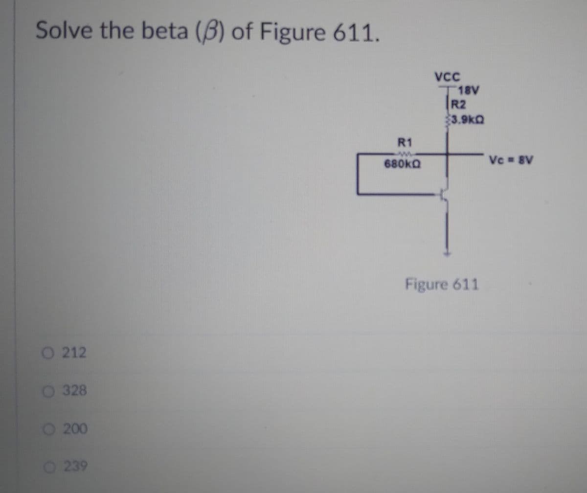 Solve the beta (B) of Figure 611.
VC
T18V
R2
$3.9kQ
R1
680kQ
Vc 8V
Figure 611
O 212
O 328
200
O 239
