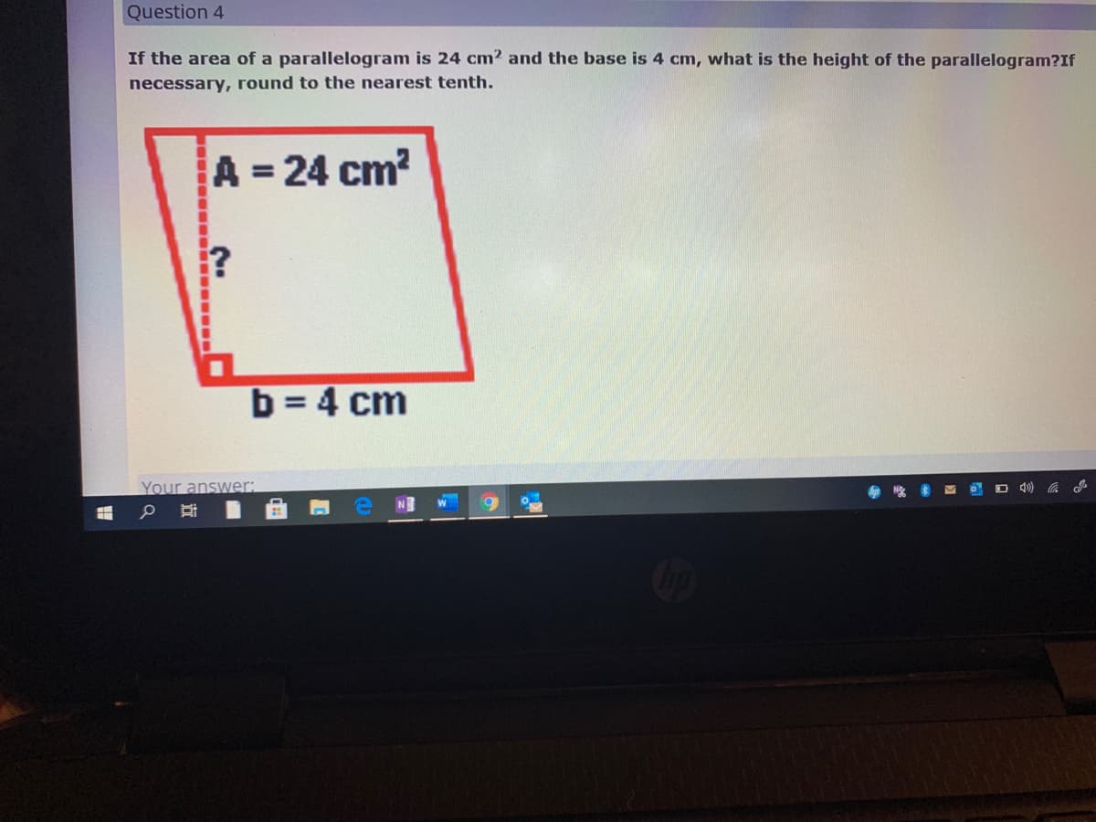 Question 4
If the area of a parallelogram is 24 cm? and the base is 4 cm, what is the height of the parallelogram?If
necessary, round to the nearest tenth.
A = 24 cm?
%3D
i?
b = 4 cm
Your answer:
N
