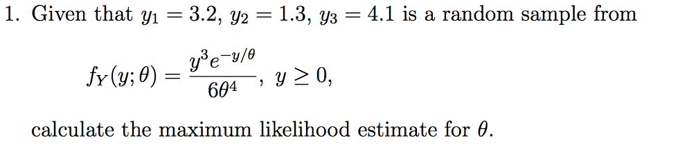 1. Given that yı = 3.2, y2 = 1.3, y3 = 4.1 is a random sample from
yeu/o
fr (y;0)=
604
y 20,
calculate the maximum likelihood estimate for 0.
