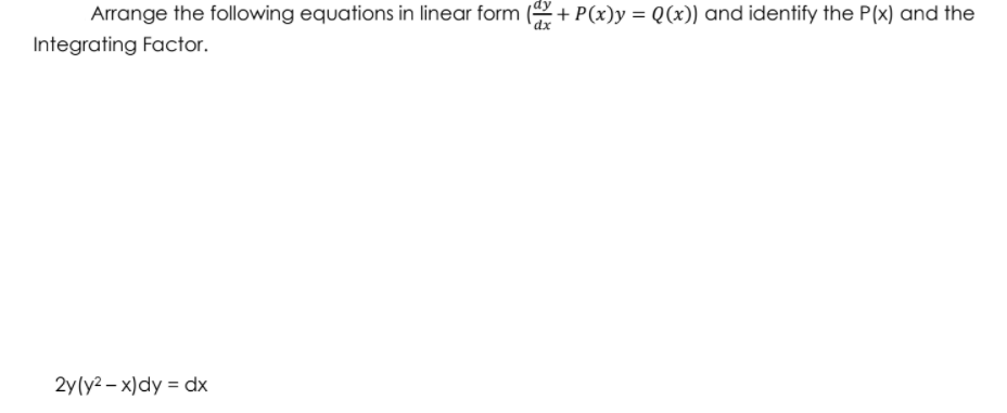 Arrange the following equations in linear form ( + P(x)y = Q(x)) and identify the P(x) and the
Integrating Factor.
2y(y2 – x)dy = dx
