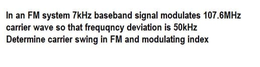 In an FM system 7kHz baseband signal modulates 107.6MHZ
carrier wave so that frequqncy deviation is 50kHz
Determine carrier swing in FM and modulating index
