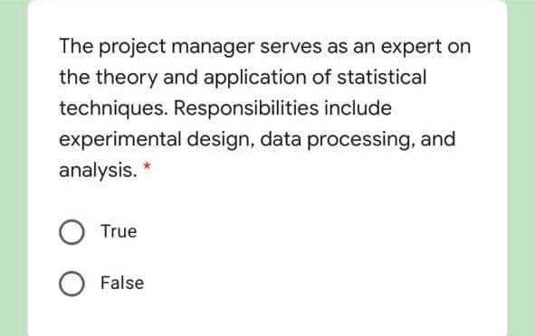 The project manager serves as an expert on
the theory and application of statistical
techniques. Responsibilities include
experimental design, data processing, and
analysis.
True
False

