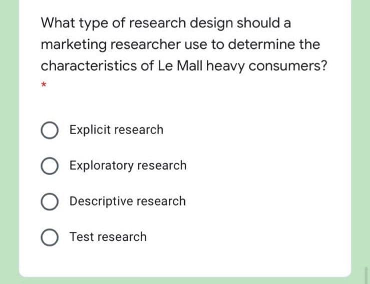 What type of research design should a
marketing researcher use to determine the
characteristics of Le Mall heavy consumers?
Explicit research
Exploratory research
Descriptive research
O Test research
