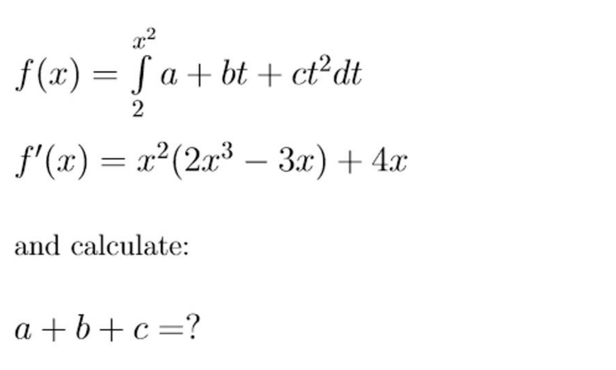 f (x) = ƒ a + bt + ct²dt
2
f'(x) = x²(2x³ – 3x)+ 4x
and calculate:
a + b+ c =?
