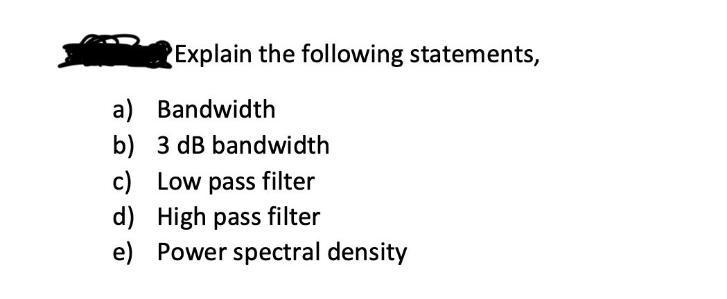 Explain the following statements,
a)
Bandwidth
b) 3 dB bandwidth
c) Low pass filter
d) High pass filter
e) Power spectral density