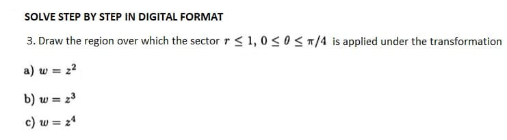 SOLVE STEP BY STEP IN DIGITAL FORMAT
3. Draw the region over which the sector r ≤ 1,0 ≤ 0 ≤ π/4 is applied under the transformation
a) w = 2²
b) w = 23
c) w = 24