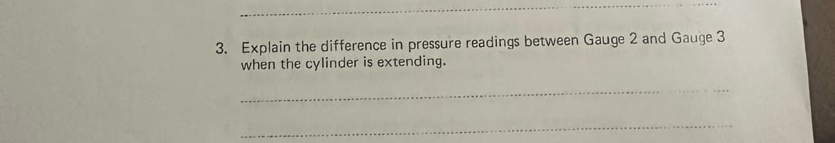 3. Explain the difference in pressure readings between Gauge 2 and Gauge 3
when the cylinder is extending.