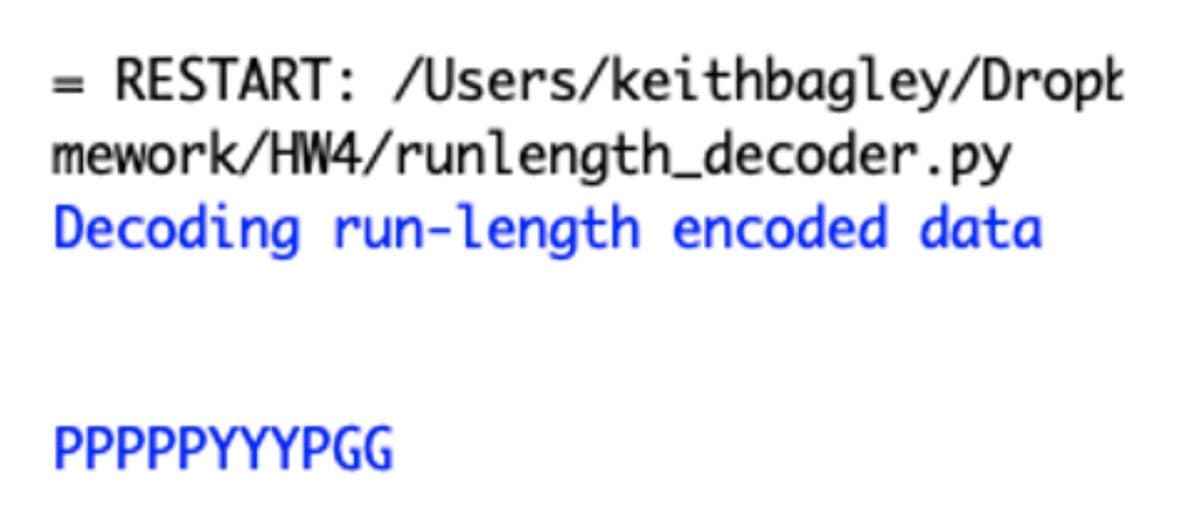 = RESTART: /Users/keithbagley/Dropt
mework/HW4/runlength_decoder.py
Decoding run-length encoded data
PPPPPYYYPGG