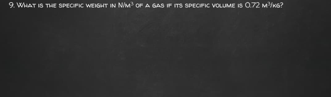 9. WHAT IS THE SPECIFIC WEIGHT IN N/M3 OF A GAS IF ITS SPECIFIC VOLUME IS 0.72 m3/KG?
