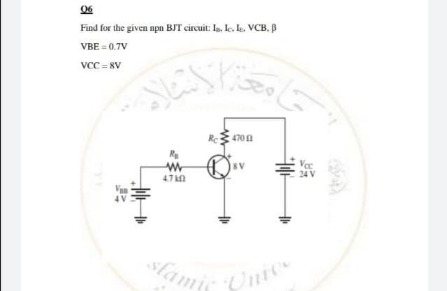 06
Find for the given npn BJT circuit: Ig, Ic, Ie. VCB, B
VBE = 0.7V
VCC = 8V
Re 470 N
R
Vec
24 V
4.7 kN
