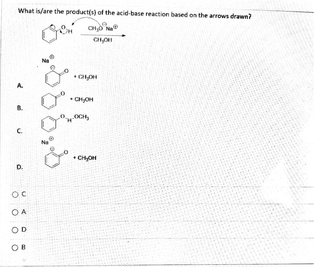 What is/are the product(s) of the acid-base reaction based on the arrows drawn?
CH30 Na®
CH,OH
Na
+ CH3OH
A.
+ CH3OH
В.
.OCH,
С.
Na
+ CH3OH
D.
O A
O B
