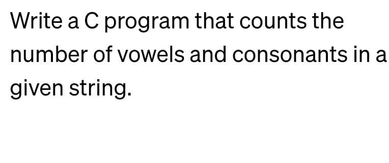 Write a C program that counts the
number of vowels and consonants in a
given string.