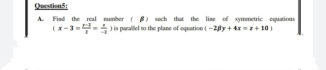 Question5:
А.
Find
the real number
( B) such that the line of symmetric equations
y-2
( x – 3 =
= ) is parallel to the plane of equation (-2ßy + 4x = z + 10 )
