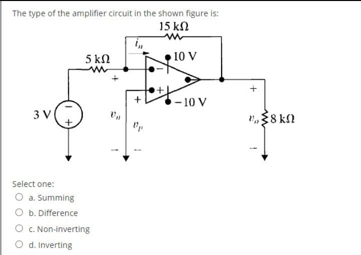 The type of the amplifier circuit in the shown figure is:
15 kN
5 kΩ
10 V
+
-10 V
3 V
Un
,88 kN
Select one:
O a. Summing
O b. Difference
O c. Non-inverting
O d. Inverting
+
