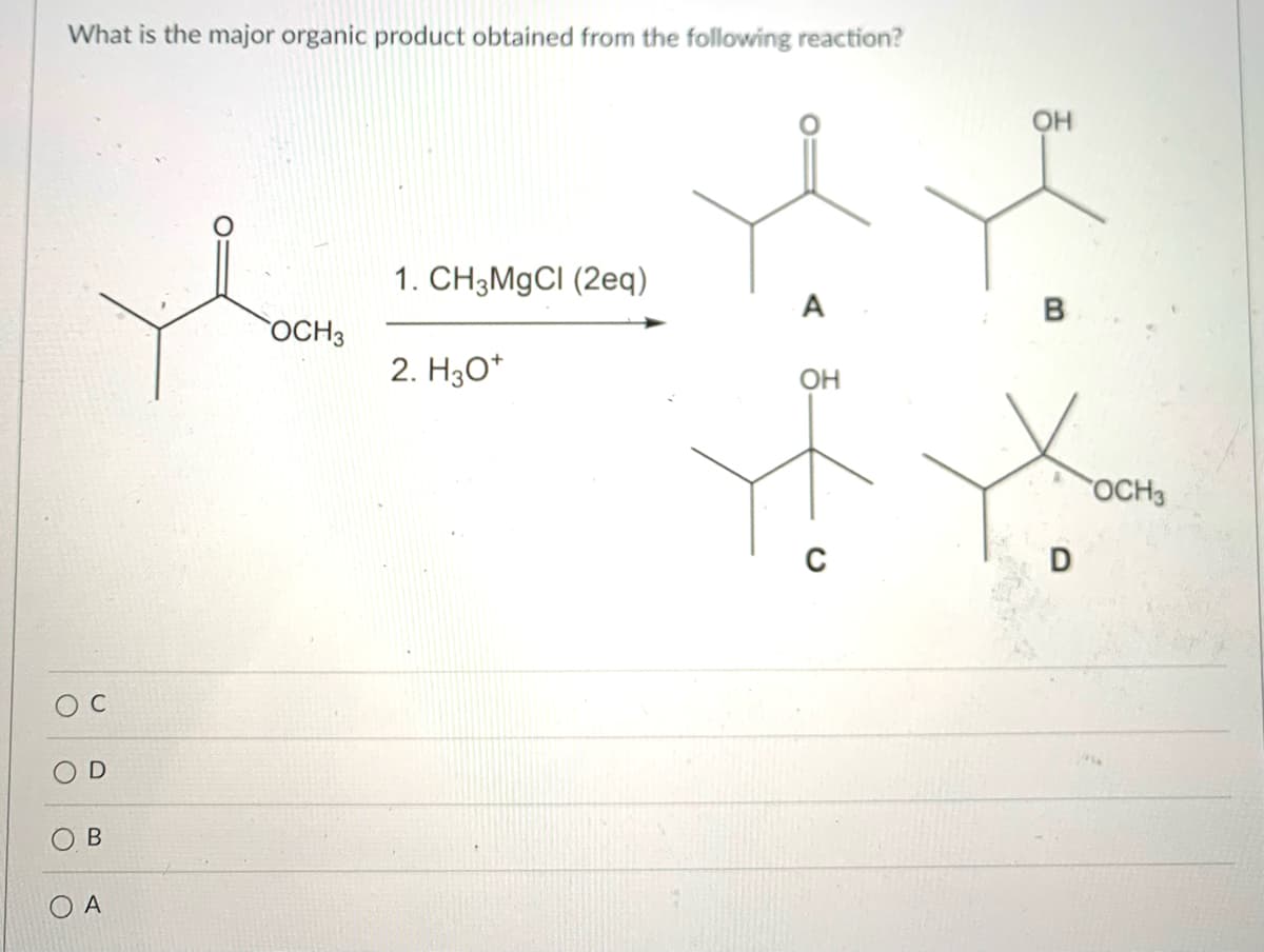 What is the major organic product obtained from the following reaction?
OH
1. CH3M9CI (2eq)
A
B
OCH3
2. H30*
Он
OCH3
B
O A
D.
