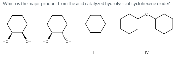 Which is the major product from the acid catalyzed hydrolysis of cyclohexene oxide?
но
OH
но
он
||
II
IV
