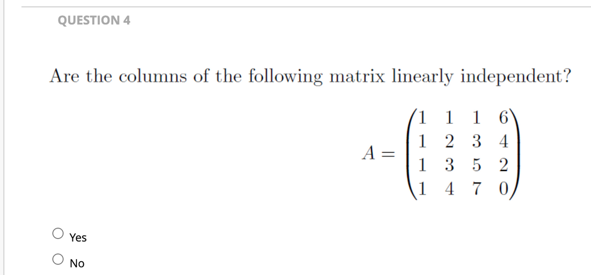 QUESTION 4
Are the columns of the following matrix linearly independent?
1 1 1 6
1234
Yes
No
A =
1 3 5 2
470