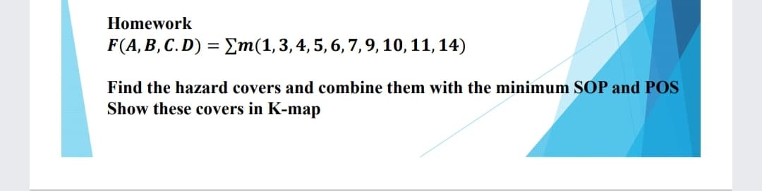 Homework
F(A, B, C.D) = Em(1,3,4,5, 6,7,9,10,11, 14)
Find the hazard covers and combine them with the minimum SOP and POS
Show these covers in K-map
