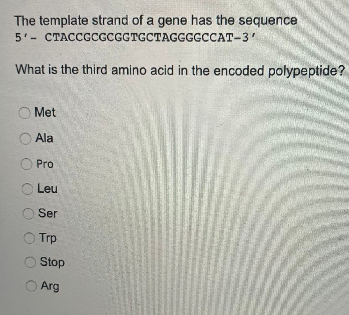 The template strand of a gene has the sequence
5'- CTACCGCGCGGTGCTAGGGGCCAT-3'
%3D
What is the third amino acid in the encoded polypeptide?
Met
O Ala
Pro
Leu
Ser
Trp
Stop
O Arg
