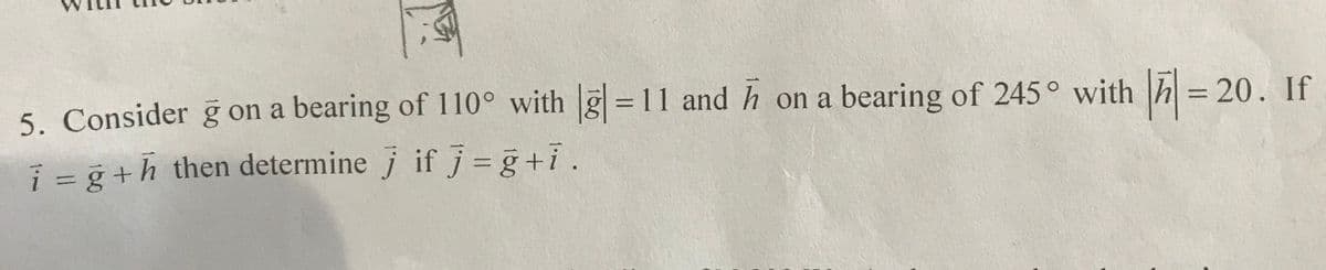 %3D
5. Consider g on a bearing of 110° with g = 11 and h on a bearing of 245° with h = 20. If
i = g +h then determine j if j = g+i.
