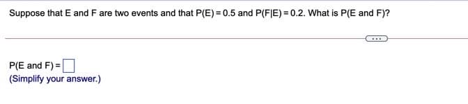 Suppose that E and F are two events and that P(E) = 0.5 and P(FJE) = 0.2. What is P(E and F)?
P(E and F) =
(Simplify your answer.)
