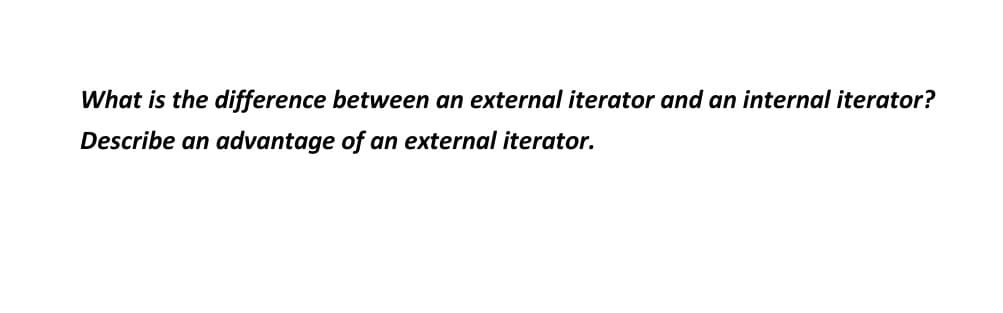 What is the difference between an external iterator and an internal iterator?
Describe an advantage of an external iterator.