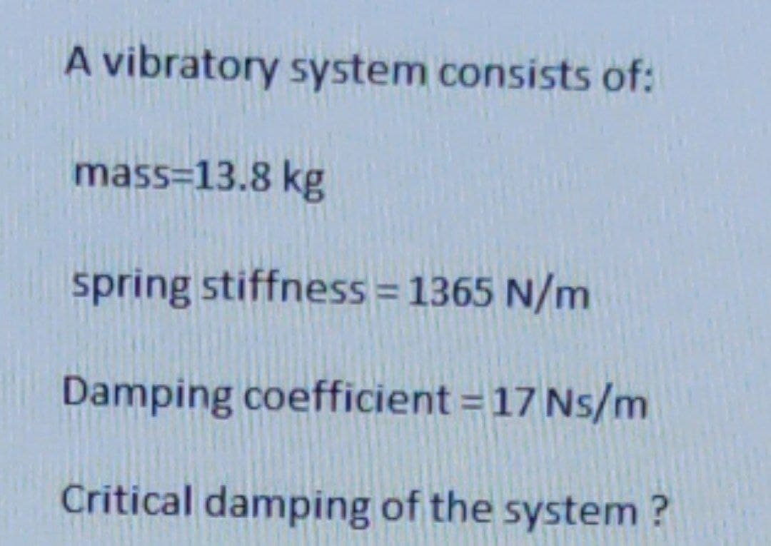 A vibratory system consists of:
mass=13.8 kg
spring stiffness = 1365 N/m
Damping coefficient = 17 Ns/m
Critical damping of the system ?
