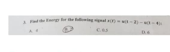 3. Find the Energy for the following signal x(t) = u(t-2) - u(t-4):
B. 2
A. 4
C. 0.5
D. 6