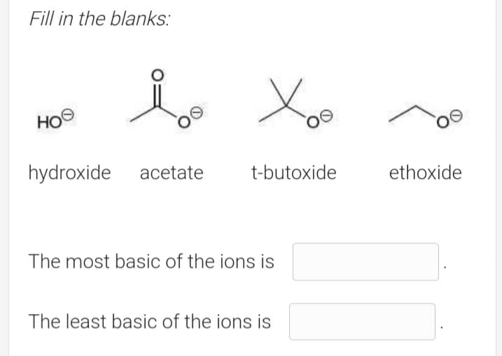 Fill in the blanks:
HOO
hydroxide
acetate
t-butoxide
ethoxide
The most basic of the ions is
The least basic of the ions is
