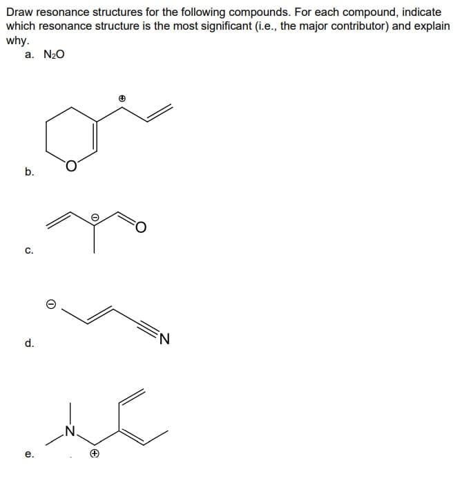 Draw resonance structures for the following compounds. For each compound, indicate
which resonance structure is the most significant (i.e., the major contributor) and explain
why.
a. N₂O
b.
C.
d.
+
N