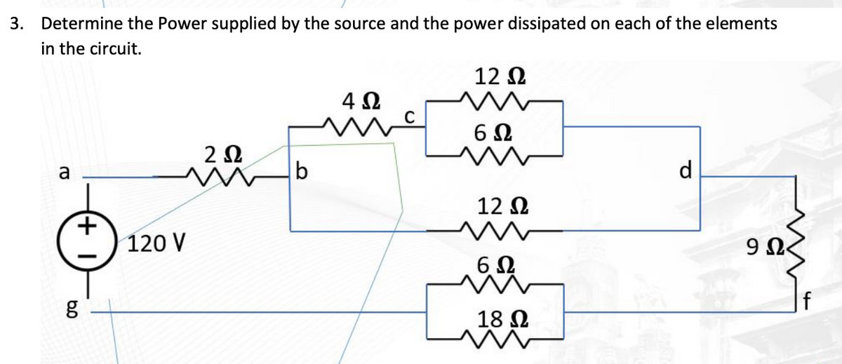 3. Determine the Power supplied by the source and the power dissipated on each of the elements
in the circuit.
a
6.0
+
Μ
120 V
2 Ω
b
4Ω
12 Ω
Μ
C
6Ω
12 Ω
6Ω
18 Ω
d
9 Ω<
f