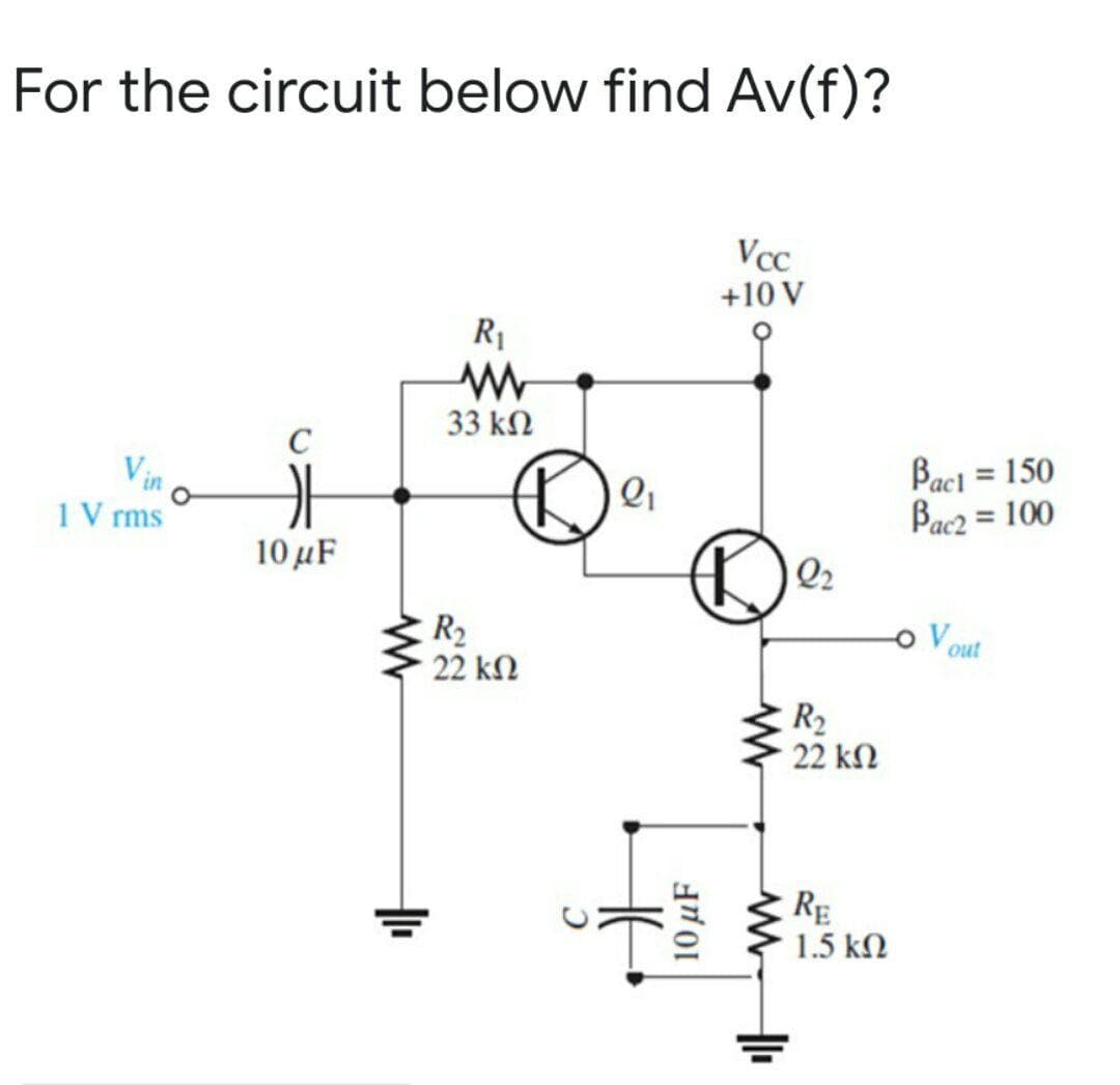 For the circuit below find Av(f)?
Vcc
+10 V
R1
33 kN
C
Vin
1 V rms
Bact = 150
Bac2 = 100
10μF
Q2
R2
22 kN
o Vout
R2
22 kN
RE
1.5 kN
10 µF
