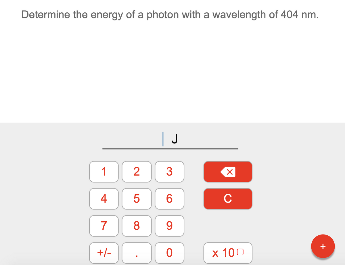 Determine the energy of a photon with a wavelength of 404 nm.
| J
4
C
8
9.
+
+/-
х 100
2.
