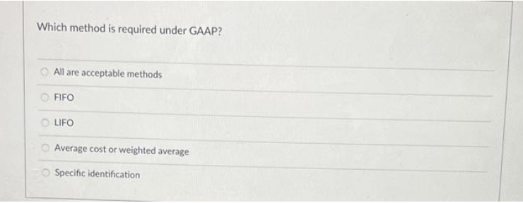 Which method is required under GAAP?
O All are acceptable methods
O FIFO
O LIFO
O Average cost or weighted average
O Specific identification
