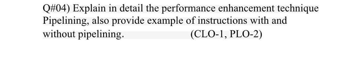 Q#04) Explain in detail the performance enhancement technique
Pipelining, also provide example of instructions with and
without pipelining.
(CLO-1, PLO-2)
