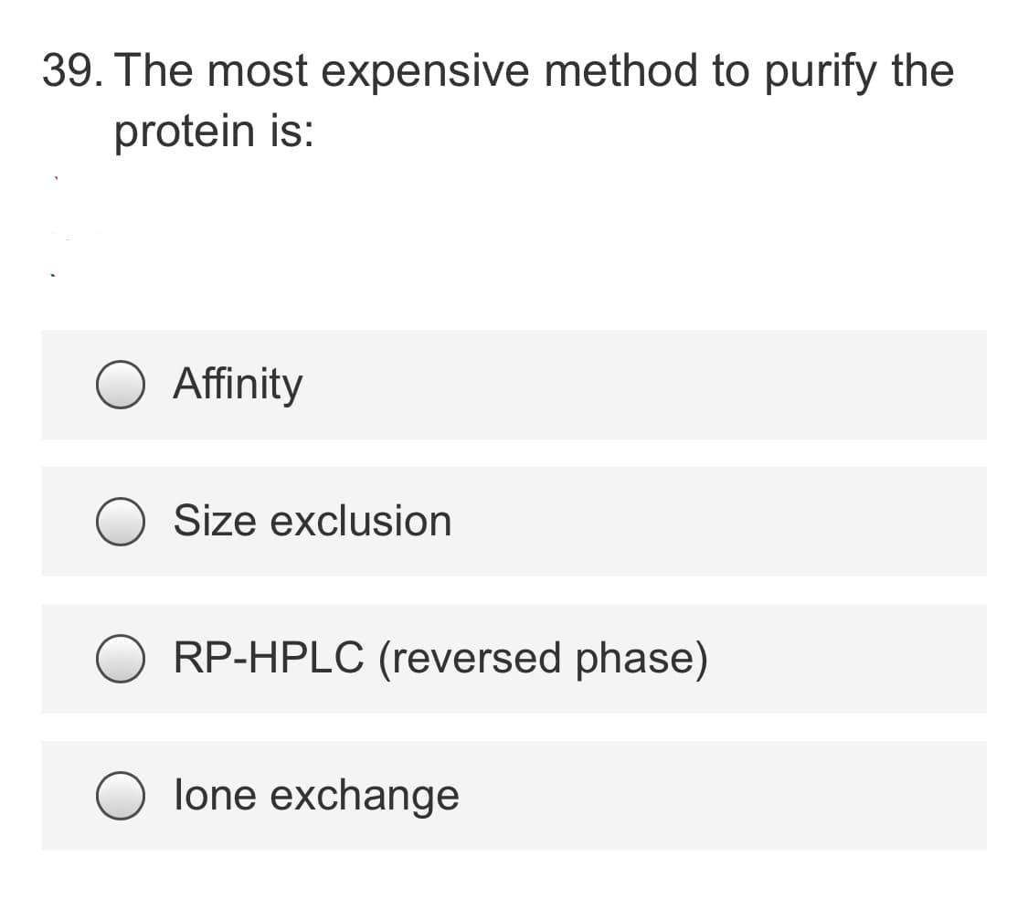 39. The most expensive method to purify the
protein is:
Affinity
Size exclusion
RP-HPLC (reversed phase)
lone exchange
