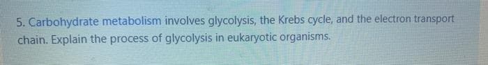 5. Carbohydrate metabolism involves glycolysis, the Krebs cycle, and the electron transport
chain. Explain the process of glycolysis in eukaryotic organisms.