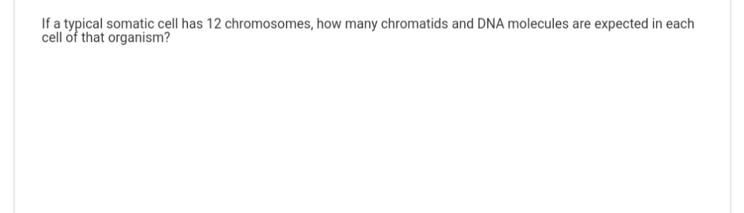 If a typical somatic cell has 12 chromosomes, how many chromatids and DNA molecules are expected in each
cell of that organism?