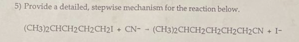 5) Provide a detailed, stepwise mechanism for the reaction below.
(CH3)2CHCH2CH2CH2I+ CN-(CH3)2CHCH2CH2CH2CH2CN + 1-