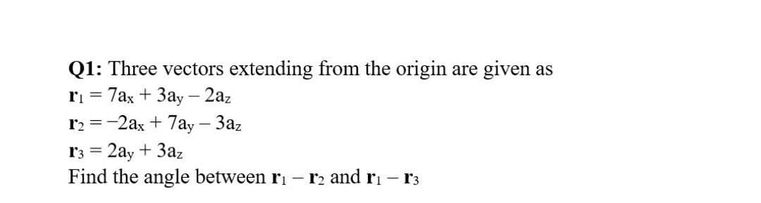 Q1: Three vectors extending from the origin are given as
ri = 7ax + 3ay – 2az
r2 =-2ax + 7ay – 3az
r3 = 2ay + 3az
Find the angle between ri - r2 and ri - r3
%3D
