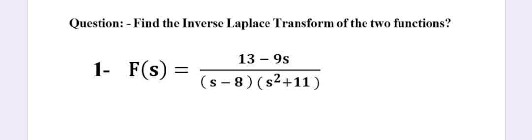Question: - Find the Inverse Laplace Transform of the two functions?
13 – 9s
1- F(s)
(s - 8) (s²+11 )
