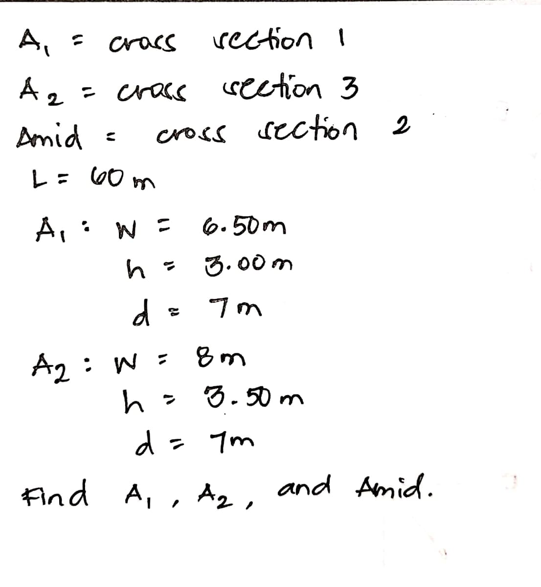A, =
crass
rection I
A2 = cracs section 3
Amid
cross section
2
レ: OO m
6.50m
3.00 m
d
8m
A2: W =
3. 50 m
ン
d= 7m
Find
A, , A2, and Amid.

