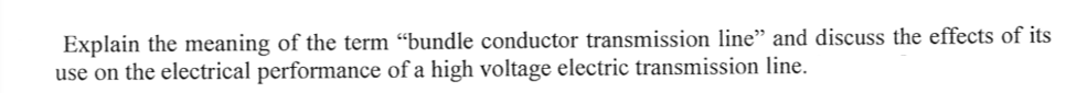 Explain the meaning of the term “bundle conductor transmission line" and discuss the effects of its
use on the electrical performance of a high voltage electric transmission line.
