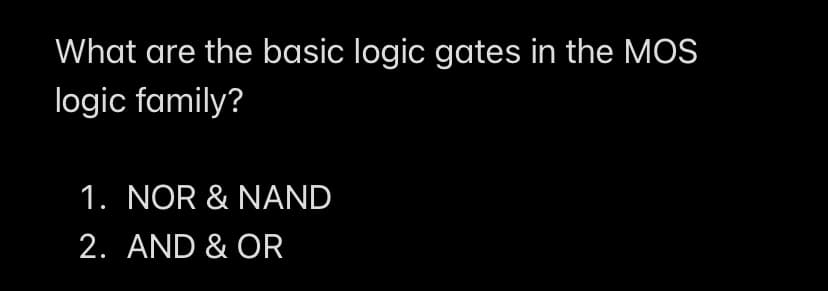 What are the basic logic gates in the MOS
logic family?
1. NOR & NAND
2. AND & OR