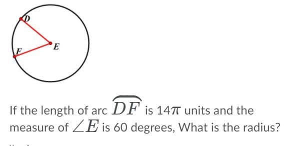 If the length of arc DF is 14T units and the
measure of ZE is 60 degrees, What is the radius?
