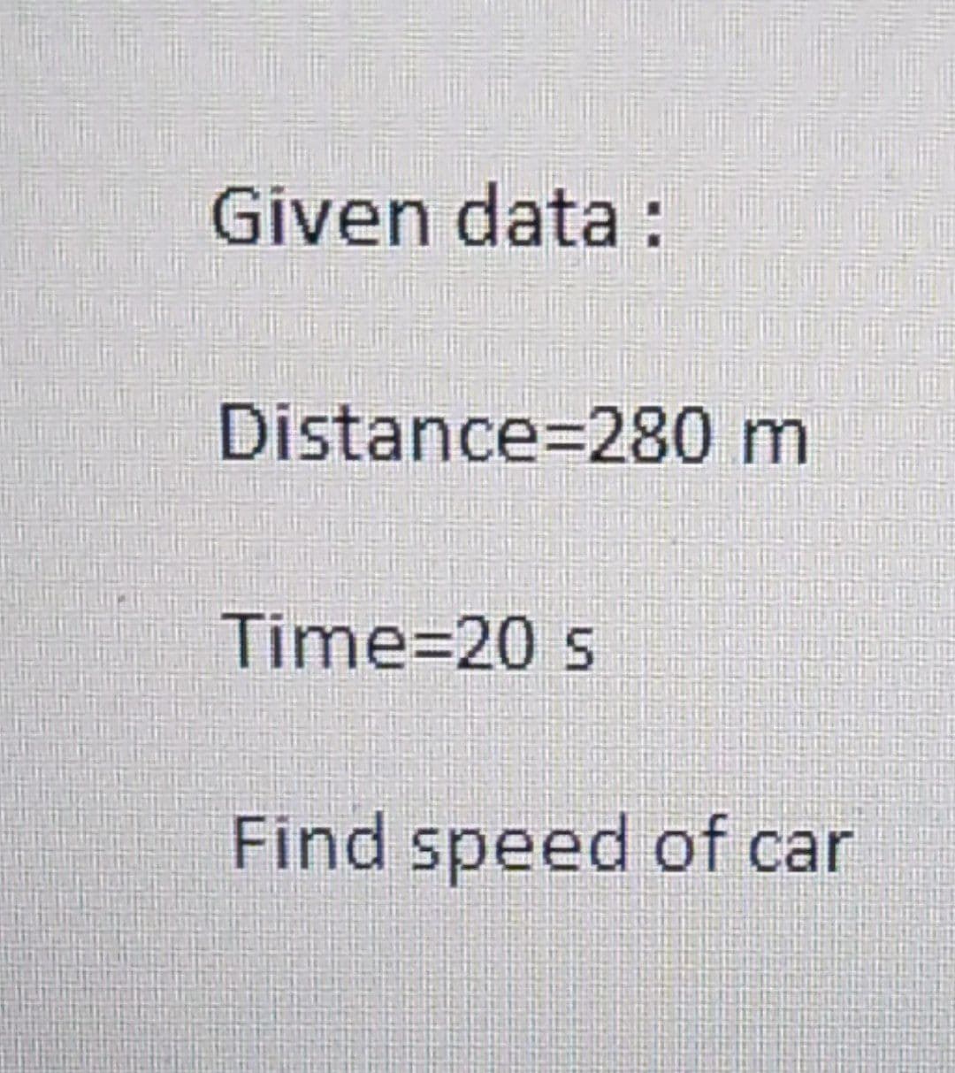 Given data:
Distance 280 m
Time=20 s
Find speed of car